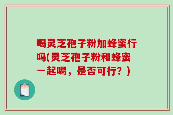 喝灵芝孢子粉加蜂蜜行吗(灵芝孢子粉和蜂蜜一起喝，是否可行？)