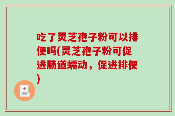 吃了灵芝孢子粉可以排便吗(灵芝孢子粉可促进肠道蠕动，促进排便)