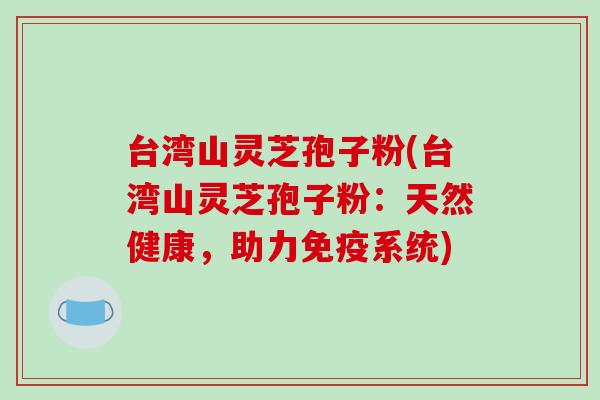 台湾山灵芝孢子粉(台湾山灵芝孢子粉:天然健康,助力免疫系统) 台湾山灵芝孢子粉(台湾山灵芝孢子粉:天然健康,助力免疫系统)