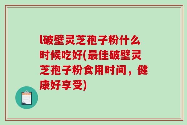 l破壁灵芝孢子粉什么时候吃好(佳破壁灵芝孢子粉食用时间，健康好享受)