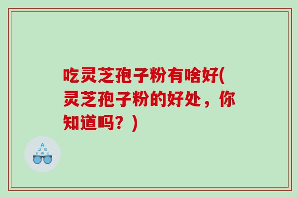 吃灵芝孢子粉有啥好(灵芝孢子粉的好处,你知道吗?) 吃灵芝孢子粉有啥好(灵芝孢子粉的好处,你知道吗?)