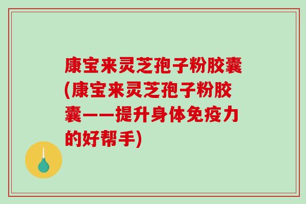 康宝来灵芝孢子粉胶囊(康宝来灵芝孢子粉胶囊——提升身体免疫力的好帮手)