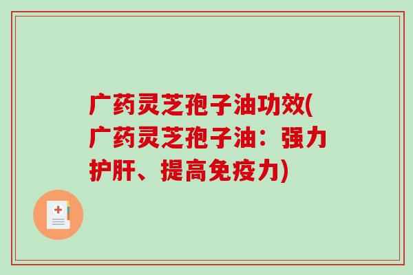广药灵芝孢子油功效(广药灵芝孢子油:强力、提高免疫力) 广药灵芝孢子油功效(广药灵芝孢子油:强力、提高免疫力)