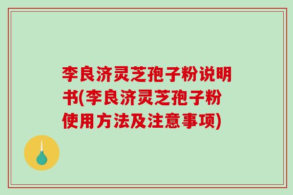 李良济灵芝孢子粉说明书(李良济灵芝孢子粉使用方法及注意事项) 李良济灵芝孢子粉说明书(李良济灵芝孢子粉使用方法及注意事项)