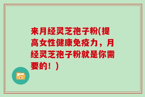 来灵芝孢子粉(提高女性健康免疫力，灵芝孢子粉就是你需要的！)