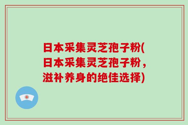 日本采集灵芝孢子粉(日本采集灵芝孢子粉，滋补养身的绝佳选择)
