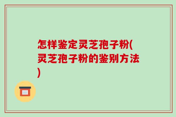 怎样鉴定灵芝孢子粉(灵芝孢子粉的鉴别方法) 怎样鉴定灵芝孢子粉(灵芝孢子粉的鉴别方法)