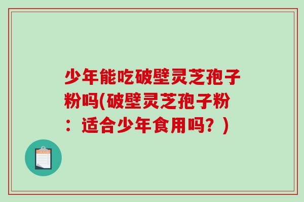少年能吃破壁灵芝孢子粉吗(破壁灵芝孢子粉:适合少年食用吗?) 少年能吃破壁灵芝孢子粉吗(破壁灵芝孢子粉:适合少年食用吗?)