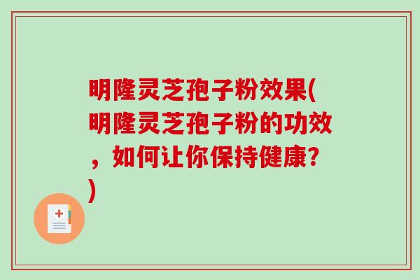 明隆灵芝孢子粉效果(明隆灵芝孢子粉的功效，如何让你保持健康？)