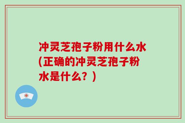 冲灵芝孢子粉用什么水(正确的冲灵芝孢子粉水是什么？)