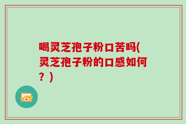 喝灵芝孢子粉口苦吗(灵芝孢子粉的口感如何？)