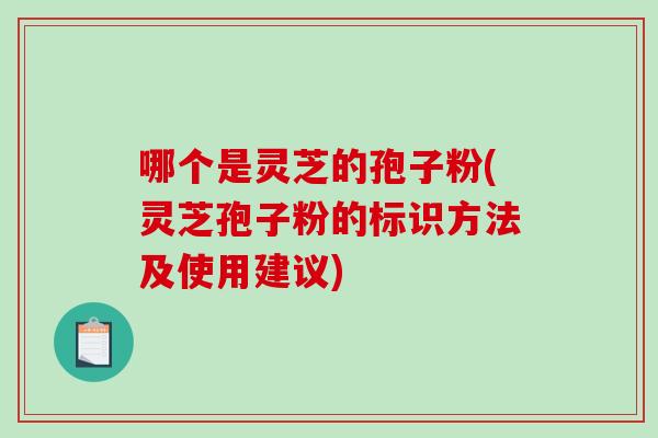 哪个是灵芝的孢子粉(灵芝孢子粉的标识方法及使用建议)
