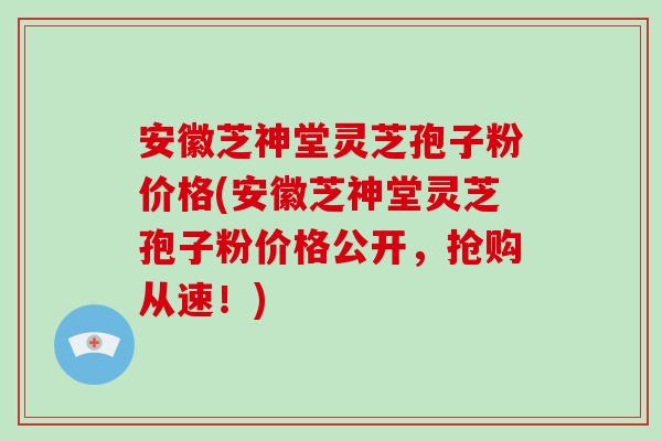 安徽芝神堂灵芝孢子粉价格(安徽芝神堂灵芝孢子粉价格公开，抢购从速！)
