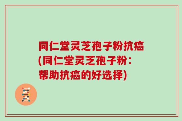 同仁堂灵芝孢子粉抗癌(同仁堂灵芝孢子粉：帮助抗癌的好选择)