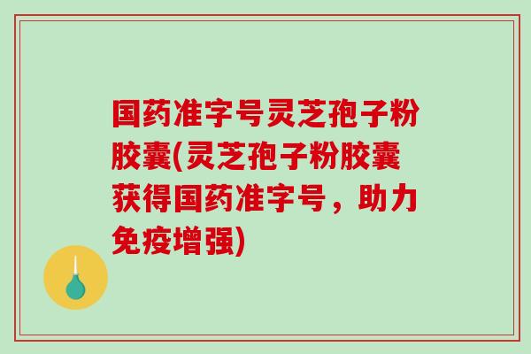 国药准字号灵芝孢子粉胶囊(灵芝孢子粉胶囊获得国药准字号，助力免疫增强)