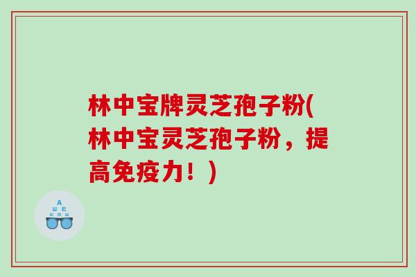 林中宝牌灵芝孢子粉(林中宝灵芝孢子粉，提高免疫力！)