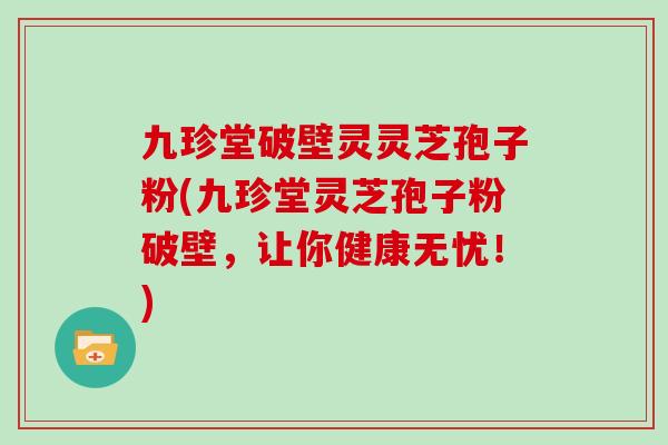 九珍堂破壁灵灵芝孢子粉(九珍堂灵芝孢子粉破壁,让你健康无忧!) 九珍堂破壁灵灵芝孢子粉(九珍堂灵芝孢子粉破壁,让你健康无忧!)