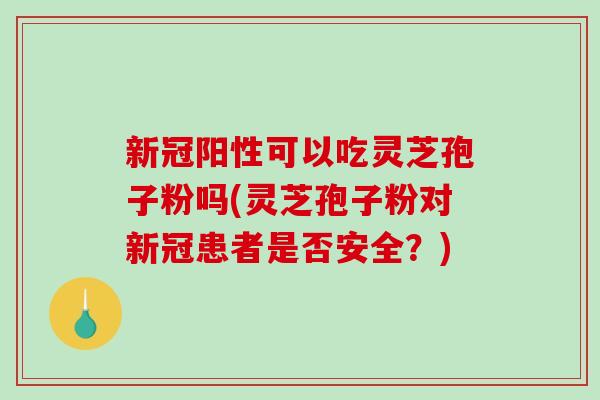 新冠阳性可以吃灵芝孢子粉吗(灵芝孢子粉对新冠患者是否安全？)