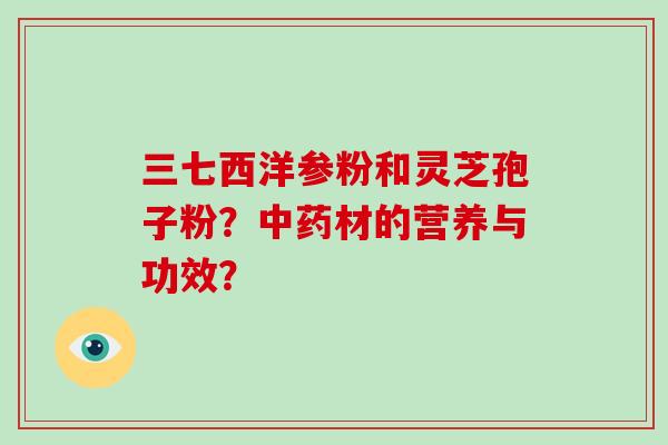 三七西洋参粉和灵芝孢子粉？材的营养与功效？