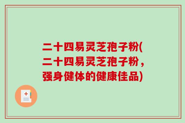 二十四易灵芝孢子粉(二十四易灵芝孢子粉，强身健体的健康佳品)