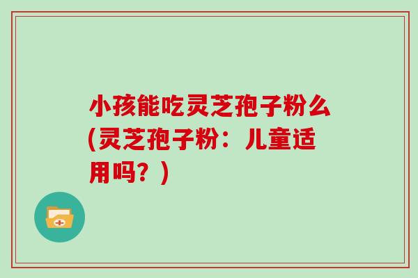 小孩能吃灵芝孢子粉么(灵芝孢子粉：儿童适用吗？)