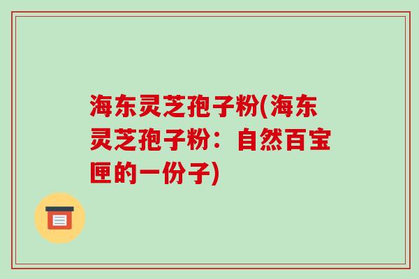 海东灵芝孢子粉(海东灵芝孢子粉：自然百宝匣的一份子)