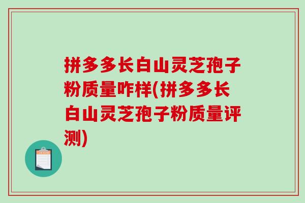 拼多多长白山灵芝孢子粉质量咋样(拼多多长白山灵芝孢子粉质量评测)