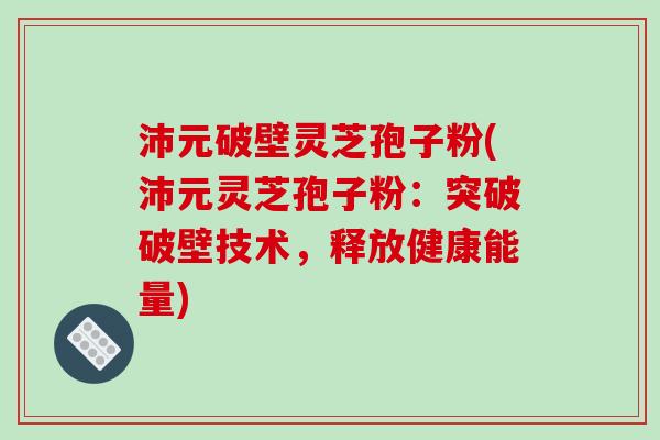 沛元破壁灵芝孢子粉(沛元灵芝孢子粉:突破破壁技术,释放健康能量) 沛元破壁灵芝孢子粉(沛元灵芝孢子粉:突破破壁技术,释放健康能量)