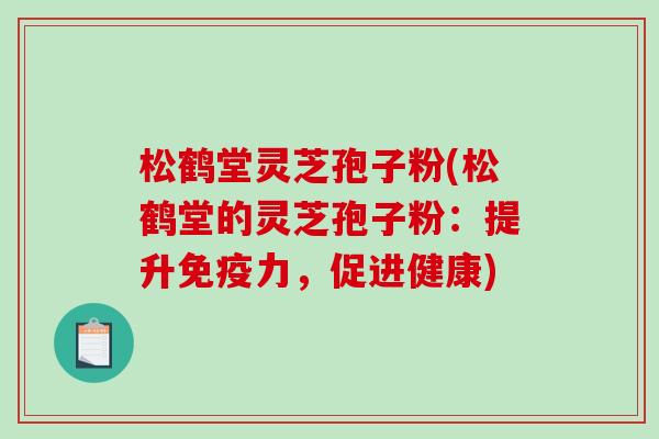 松鹤堂灵芝孢子粉(松鹤堂的灵芝孢子粉:提升免疫力,促进健康) 松鹤堂灵芝孢子粉(松鹤堂的灵芝孢子粉:提升免疫力,促进健康)