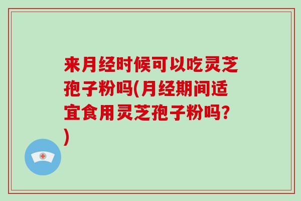 来时候可以吃灵芝孢子粉吗(期间适宜食用灵芝孢子粉吗?) 来时候可以吃灵芝孢子粉吗(期间适宜食用灵芝孢子粉吗?)