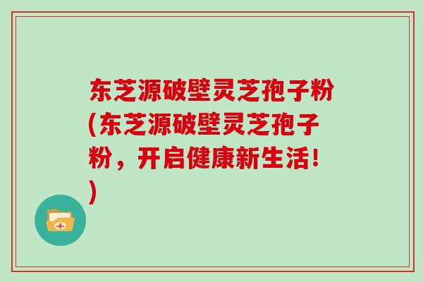 东芝源破壁灵芝孢子粉(东芝源破壁灵芝孢子粉，开启健康新生活！)