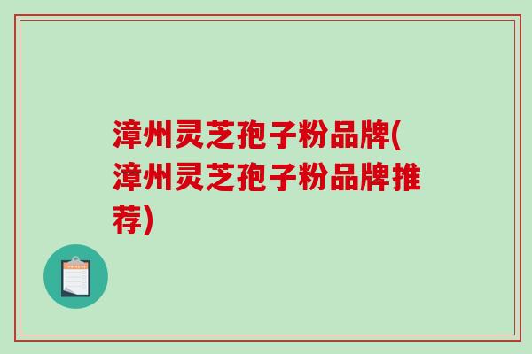 漳州灵芝孢子粉品牌(漳州灵芝孢子粉品牌推荐)