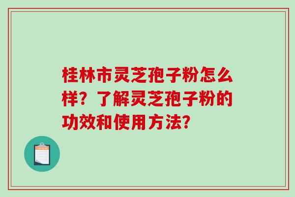 桂林市灵芝孢子粉怎么样？了解灵芝孢子粉的功效和使用方法？