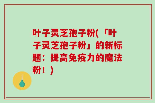叶子灵芝孢子粉(「叶子灵芝孢子粉」的新标题：提高免疫力的魔法粉！)
