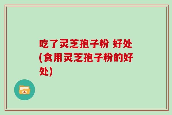吃了灵芝孢子粉 好处(食用灵芝孢子粉的好处)