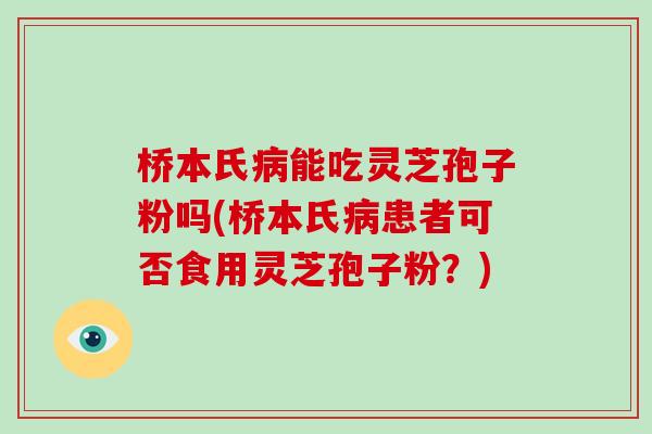 桥本氏能吃灵芝孢子粉吗(桥本氏患者可否食用灵芝孢子粉?) 桥本氏能吃灵芝孢子粉吗(桥本氏患者可否食用灵芝孢子粉?)