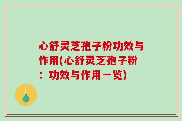心舒灵芝孢子粉功效与作用(心舒灵芝孢子粉:功效与作用一览) 心舒灵芝孢子粉功效与作用(心舒灵芝孢子粉:功效与作用一览)