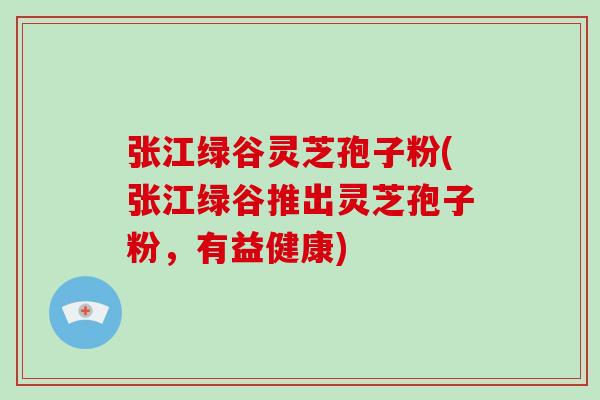 张江绿谷灵芝孢子粉(张江绿谷推出灵芝孢子粉，有益健康)
