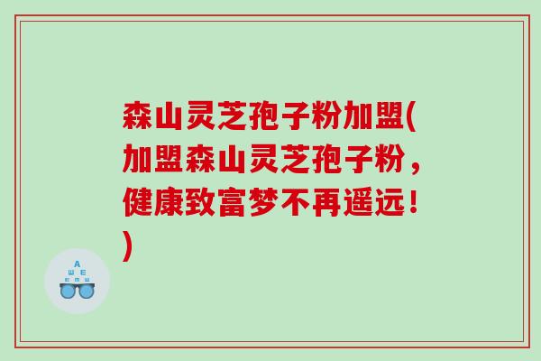 森山灵芝孢子粉加盟(加盟森山灵芝孢子粉,健康致富梦不再遥远!) 森山灵芝孢子粉加盟(加盟森山灵芝孢子粉,健康致富梦不再遥远!)