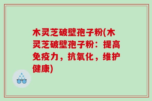 木灵芝破壁孢子粉(木灵芝破壁孢子粉:提高免疫力,,维护健康) 木灵芝破壁孢子粉(木灵芝破壁孢子粉:提高免疫力,,维护健康)