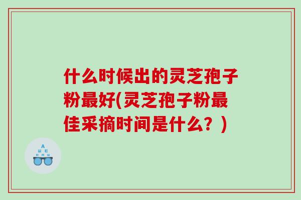 什么时候出的灵芝孢子粉好(灵芝孢子粉佳采摘时间是什么？)