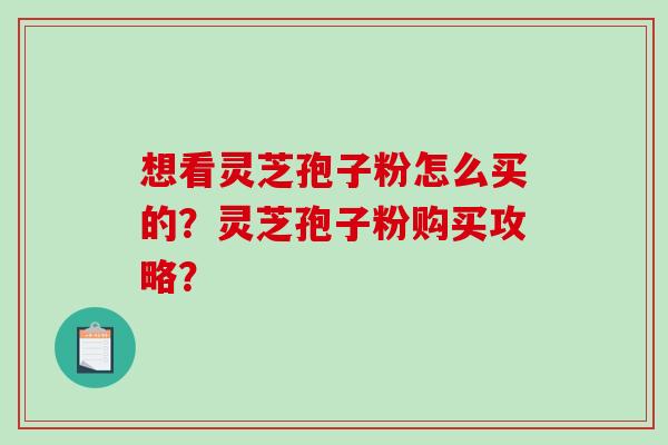想看灵芝孢子粉怎么买的？灵芝孢子粉购买攻略？
