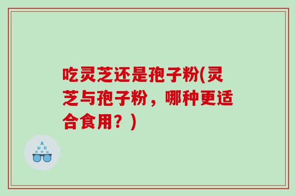 吃灵芝还是孢子粉(灵芝与孢子粉,哪种更适合食用?) 吃灵芝还是孢子粉(灵芝与孢子粉,哪种更适合食用?)