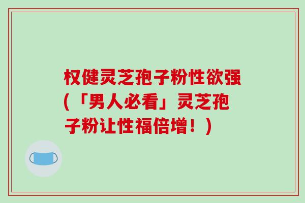 权健灵芝孢子粉性欲强(「男人必看」灵芝孢子粉让性福倍增！)