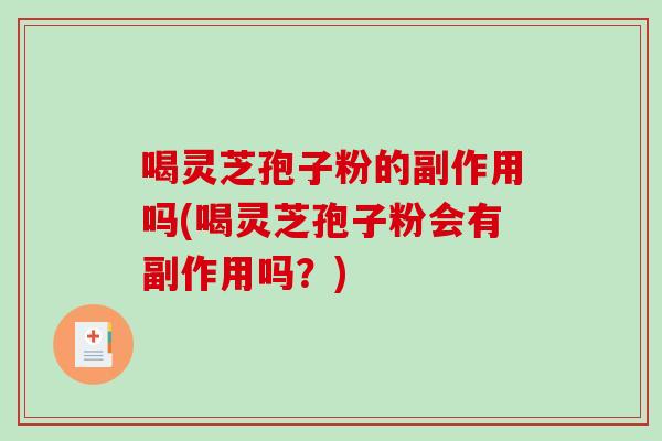 喝灵芝孢子粉的副作用吗(喝灵芝孢子粉会有副作用吗？)