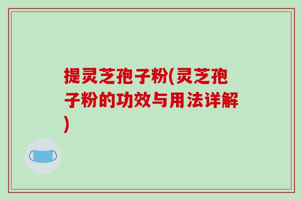提灵芝孢子粉(灵芝孢子粉的功效与用法详解) 提灵芝孢子粉(灵芝孢子粉的功效与用法详解)