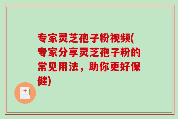 专家灵芝孢子粉视频(专家分享灵芝孢子粉的常见用法，助你更好保健)