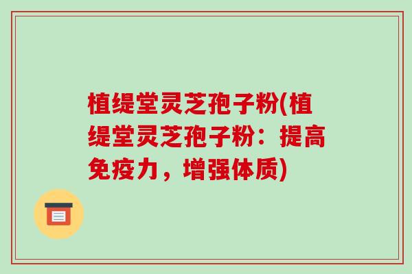 植缇堂灵芝孢子粉(植缇堂灵芝孢子粉:提高免疫力,增强体质) 植缇堂灵芝孢子粉(植缇堂灵芝孢子粉:提高免疫力,增强体质)