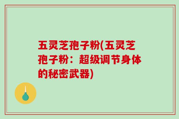 五灵芝孢子粉(五灵芝孢子粉:超级调节身体的秘密武器) 五灵芝孢子粉(五灵芝孢子粉:超级调节身体的秘密武器)