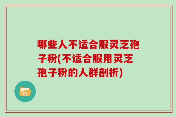 哪些人不适合服灵芝孢子粉(不适合服用灵芝孢子粉的人群剖析)